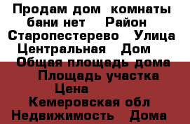 Продам дом 3комнаты бани нет  › Район ­ Старопестерево › Улица ­ Центральная › Дом ­ 47 › Общая площадь дома ­ 38 › Площадь участка ­ 10 › Цена ­ 500 000 - Кемеровская обл. Недвижимость » Дома, коттеджи, дачи продажа   . Кемеровская обл.